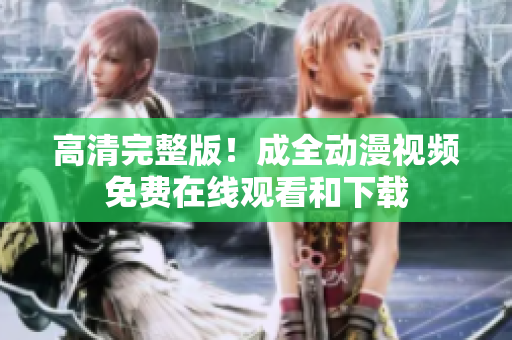 高清完整版！成全动漫视频免费在线观看和下载