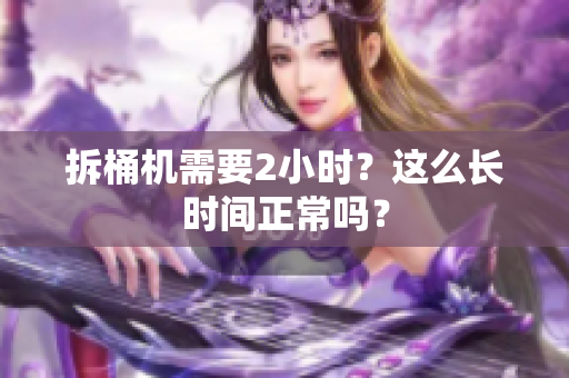 拆桶机需要2小时？这么长时间正常吗？