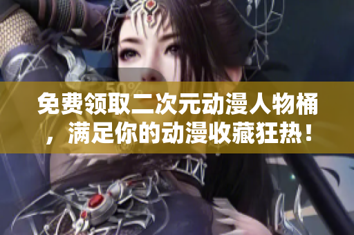 免费领取二次元动漫人物桶，满足你的动漫收藏狂热！