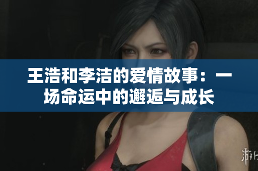 王浩和李洁的爱情故事：一场命运中的邂逅与成长