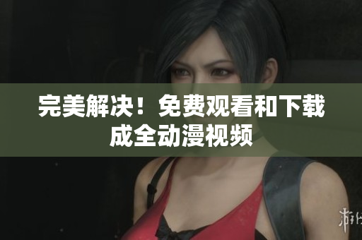完美解决！免费观看和下载成全动漫视频