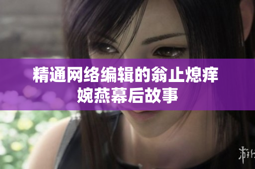 精通网络编辑的翁止熄痒 婉燕幕后故事