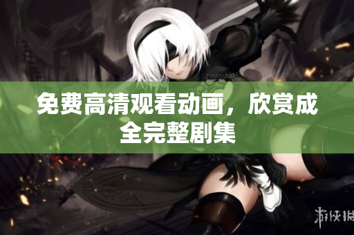 免费高清观看动画，欣赏成全完整剧集