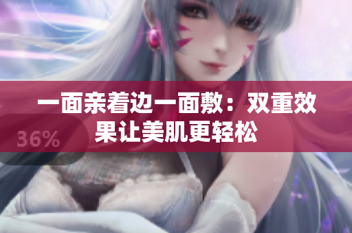 一面亲着边一面敷：双重效果让美肌更轻松