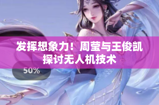 发挥想象力！周莹与王俊凯探讨无人机技术