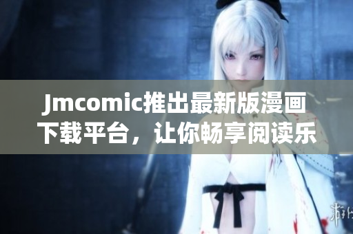 Jmcomic推出最新版漫画下载平台，让你畅享阅读乐趣