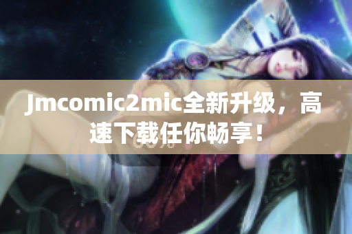 Jmcomic2mic全新升级，高速下载任你畅享！
