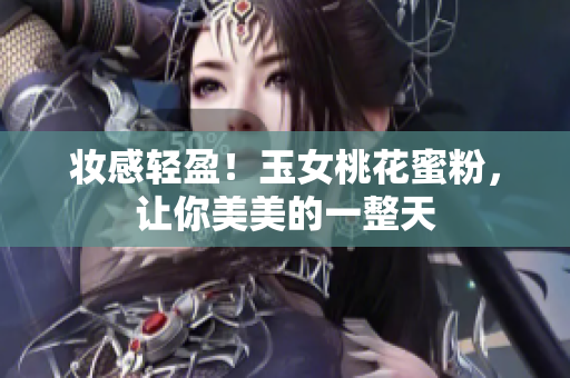 妆感轻盈！玉女桃花蜜粉，让你美美的一整天