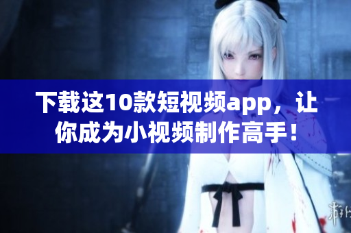 下载这10款短视频app，让你成为小视频制作高手！