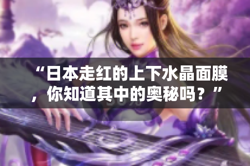 “日本走红的上下水晶面膜，你知道其中的奥秘吗？”