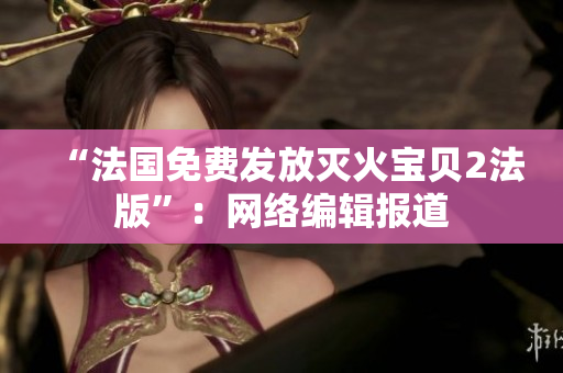 “法国免费发放灭火宝贝2法版”：网络编辑报道