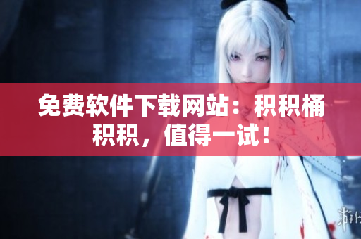 免费软件下载网站：积积桶积积，值得一试！