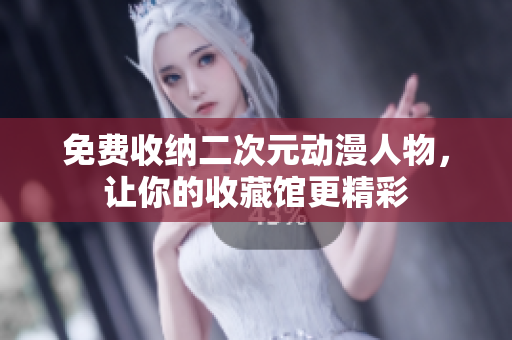 免费收纳二次元动漫人物，让你的收藏馆更精彩