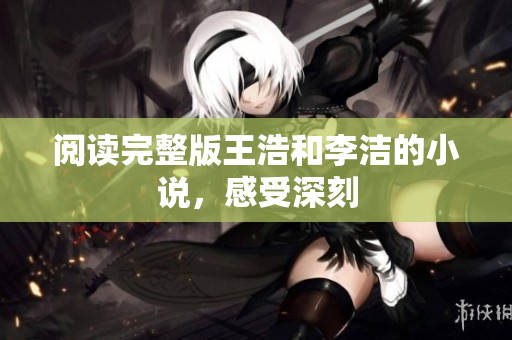 阅读完整版王浩和李洁的小说，感受深刻