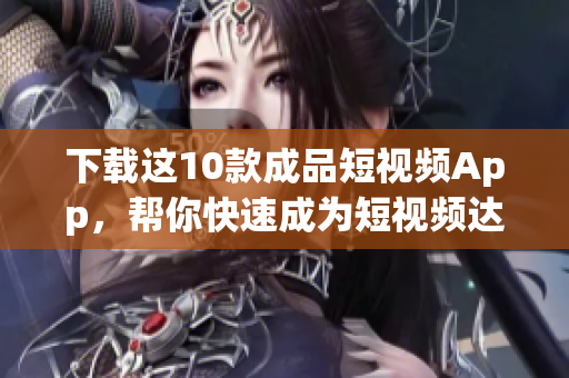 下载这10款成品短视频App，帮你快速成为短视频达人