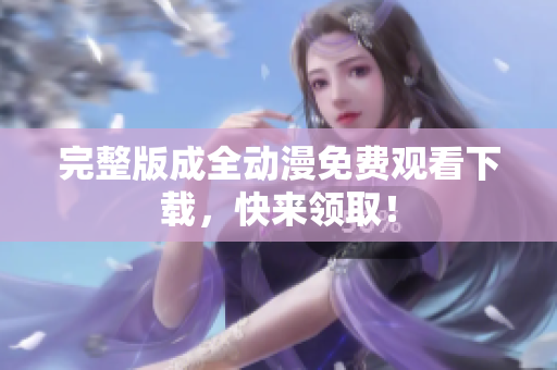 完整版成全动漫免费观看下载，快来领取！