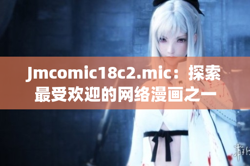 Jmcomic18c2.mic：探索最受欢迎的网络漫画之一