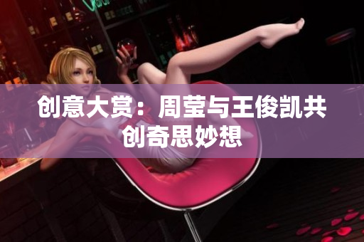 创意大赏：周莹与王俊凯共创奇思妙想