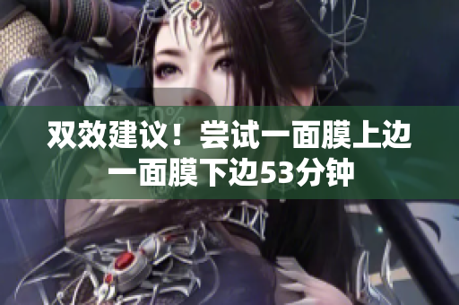 双效建议！尝试一面膜上边一面膜下边53分钟