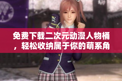 免费下载二次元动漫人物桶，轻松收纳属于你的萌系角色！