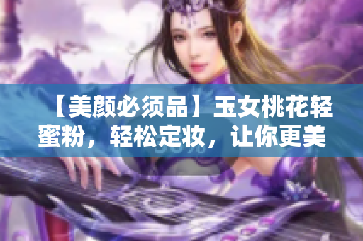 【美颜必须品】玉女桃花轻蜜粉，轻松定妆，让你更美！