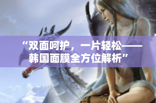 “双面呵护，一片轻松——韩国面膜全方位解析”