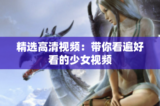 精选高清视频：带你看遍好看的少女视频