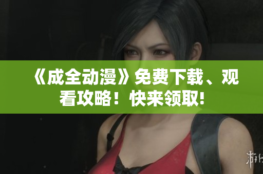 《成全动漫》免费下载、观看攻略！快来领取!