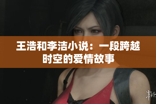 王浩和李洁小说：一段跨越时空的爱情故事