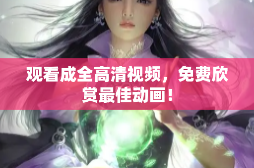 观看成全高清视频，免费欣赏最佳动画！