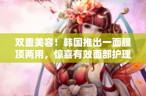 双重美容！韩国推出一面膜顶两用，惊喜有效面部护理