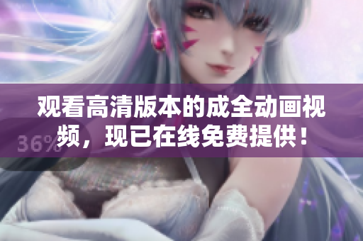 观看高清版本的成全动画视频，现已在线免费提供！
