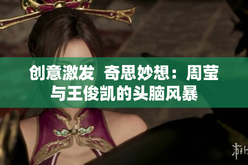创意激发  奇思妙想：周莹与王俊凯的头脑风暴