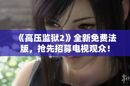 《高压监狱2》全新免费法版，抢先招募电视观众！