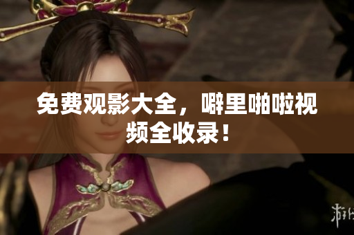 免费观影大全，噼里啪啦视频全收录！