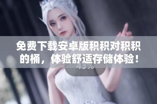 免费下载安卓版积积对积积的桶，体验舒适存储体验！