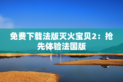 免费下载法版灭火宝贝2：抢先体验法国版