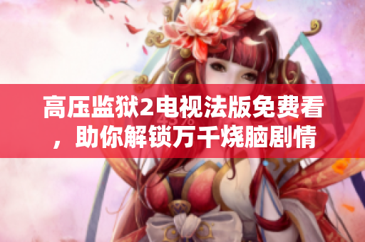 高压监狱2电视法版免费看，助你解锁万千烧脑剧情