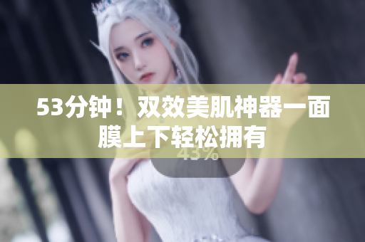 53分钟！双效美肌神器一面膜上下轻松拥有