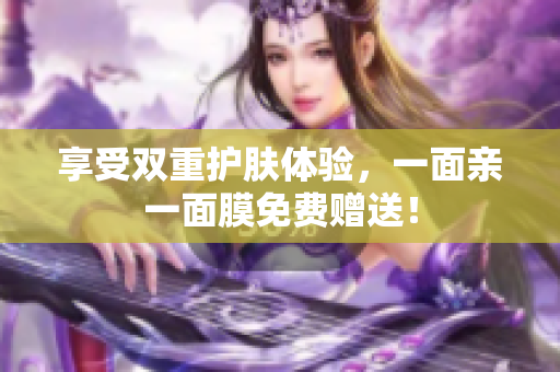 享受双重护肤体验，一面亲一面膜免费赠送！
