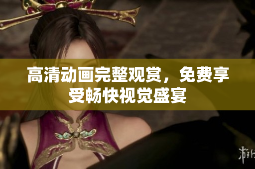 高清动画完整观赏，免费享受畅快视觉盛宴