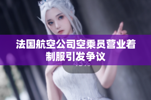 法国航空公司空乘员营业着制服引发争议
