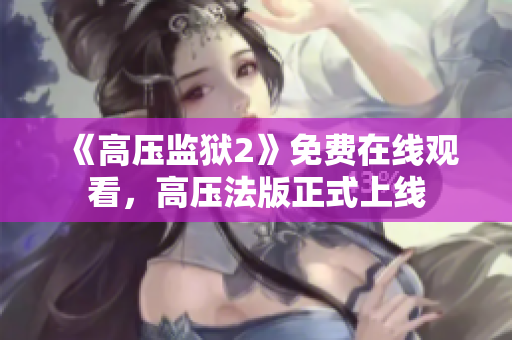 《高压监狱2》免费在线观看，高压法版正式上线