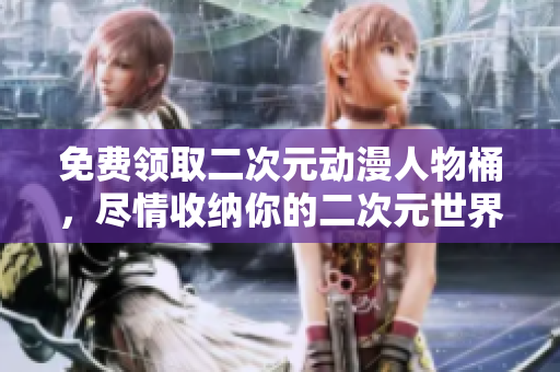 免费领取二次元动漫人物桶，尽情收纳你的二次元世界！