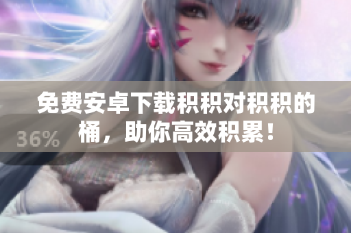 免费安卓下载积积对积积的桶，助你高效积累！