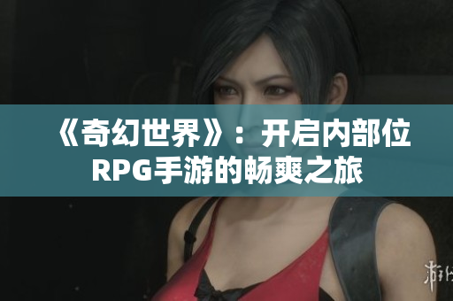 《奇幻世界》：开启内部位RPG手游的畅爽之旅