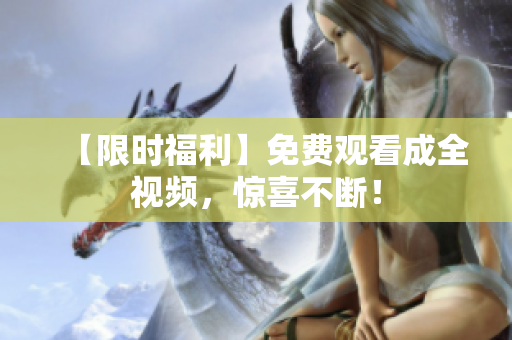 【限时福利】免费观看成全视频，惊喜不断！