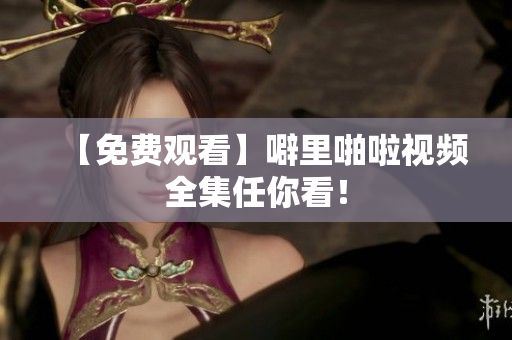 【免费观看】噼里啪啦视频全集任你看！