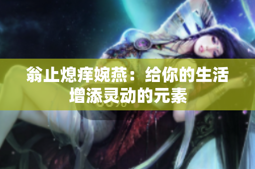 翁止熄痒婉燕：给你的生活增添灵动的元素