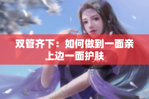 双管齐下：如何做到一面亲上边一面护肤
